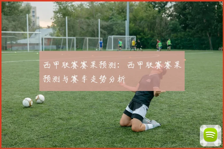 西甲联赛赛果预测:西甲联赛赛果预测与赛季走势分析