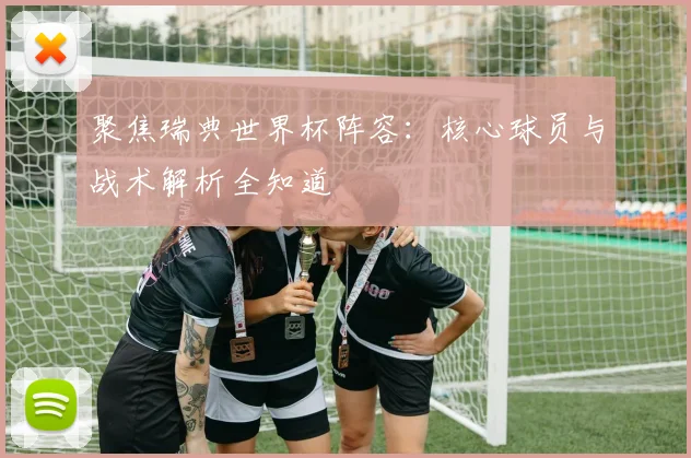 聚焦瑞典世界杯阵容:核心球员与战术解析全知道
