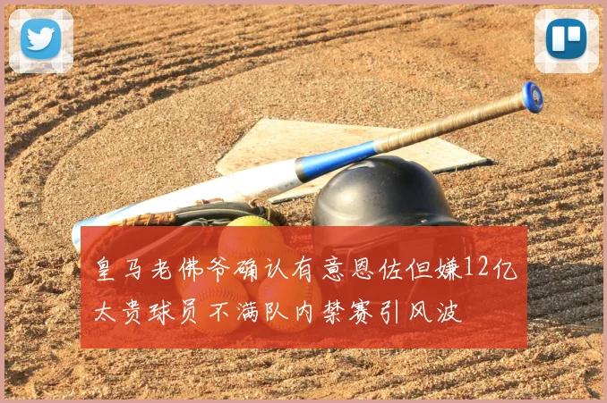 皇马老佛爷确认有意恩佐但嫌12亿太贵球员不满队内禁赛引风波
