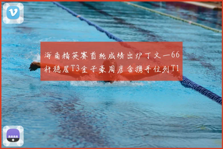 海南精英赛首轮成绩出炉丁文一66杆稳居T3金子豪周彦含携手位列T10