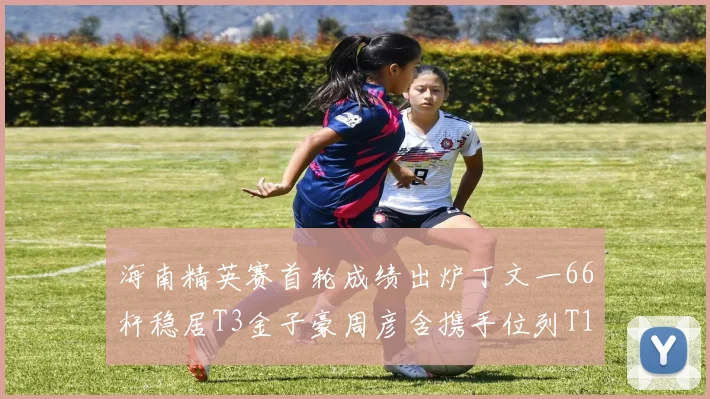 海南精英赛首轮成绩出炉丁文一66杆稳居T3金子豪周彦含携手位列T10