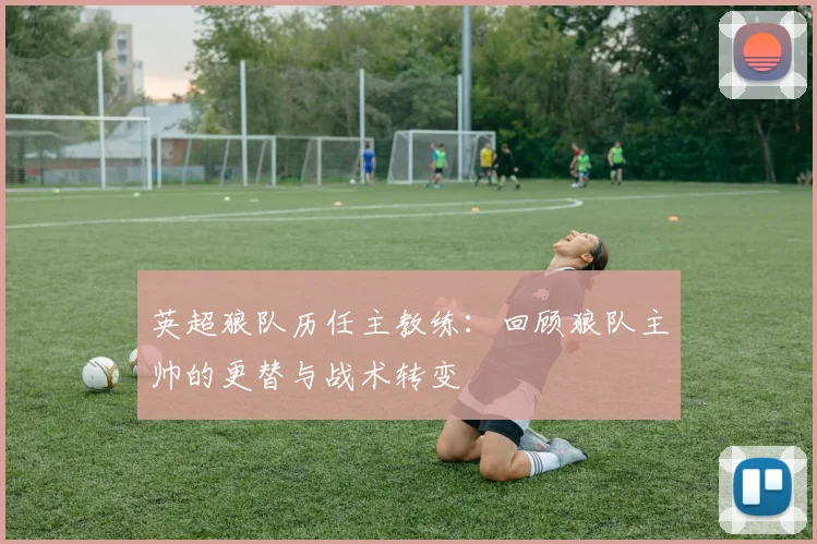 英超狼队历任主教练:回顾狼队主帅的更替与战术转变