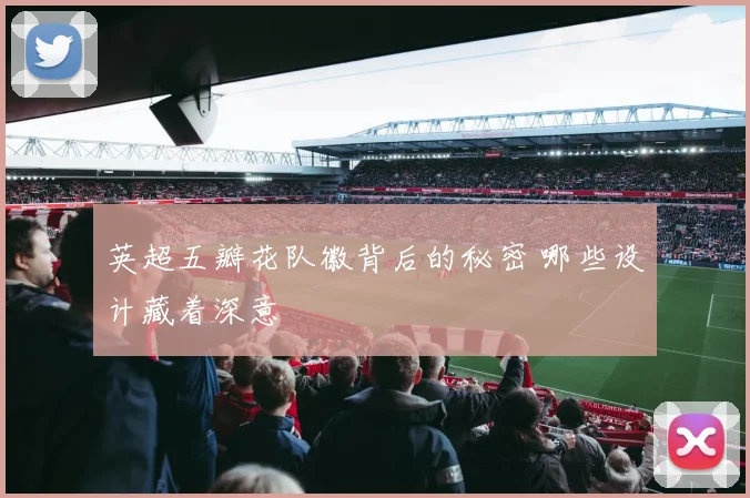 英超五瓣花队徽背后的秘密 哪些设计藏着深意