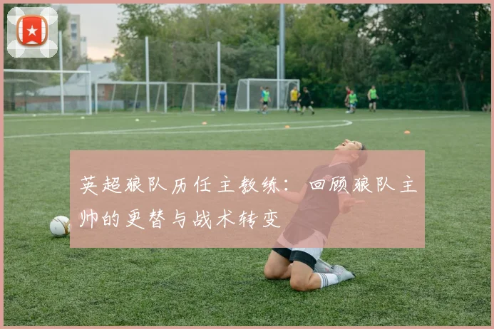 英超狼队历任主教练：回顾狼队主帅的更替与战术转变