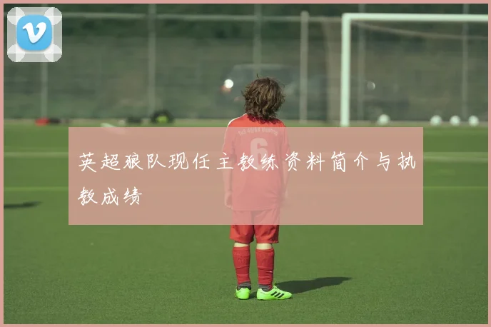 英超狼队现任主教练资料简介与执教成绩