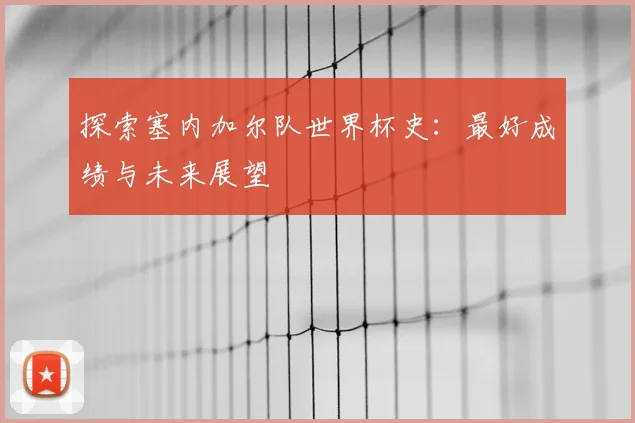 探索塞内加尔队世界杯史：最好成绩与未来展望