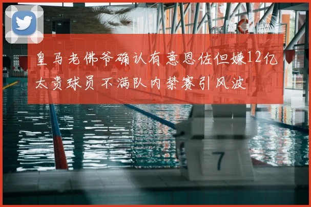 皇马老佛爷确认有意恩佐但嫌12亿太贵球员不满队内禁赛引风波